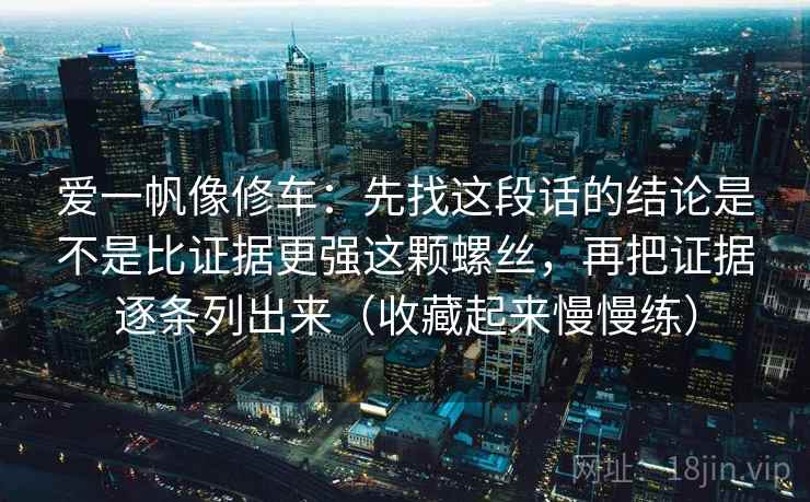 爱一帆像修车：先找这段话的结论是不是比证据更强这颗螺丝，再把证据逐条列出来（收藏起来慢慢练）