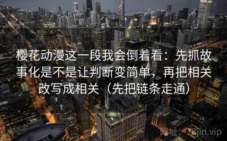 樱花动漫这一段我会倒着看:先抓故事化是不是让判断变简单,再把相关改写成相关(先把链条走通) 樱花动漫这一段我会倒着看:先抓故事化是不是让判断变简单,再把相关改写成相关(先把链条走通)