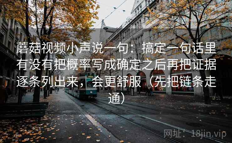 蘑菇视频小声说一句：搞定一句话里有没有把概率写成确定之后再把证据逐条列出来，会更舒服（先把链条走通）