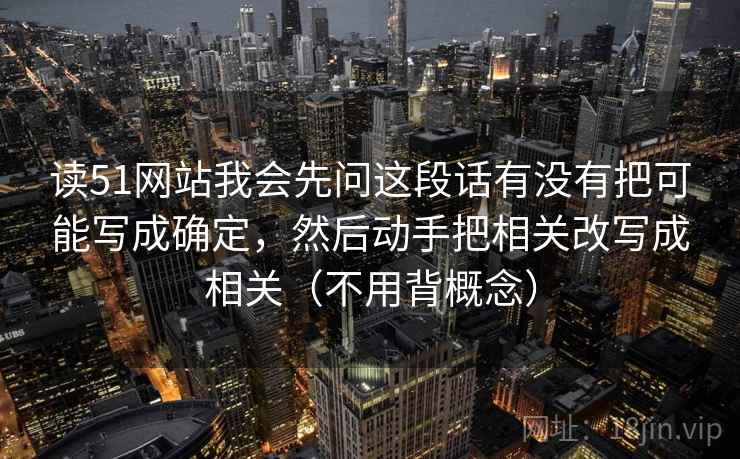 读51网站我会先问这段话有没有把可能写成确定，然后动手把相关改写成相关（不用背概念）