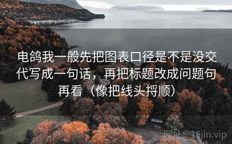 电鸽我一般先把图表口径是不是没交代写成一句话，再把标题改成问题句再看（像把线头捋顺）