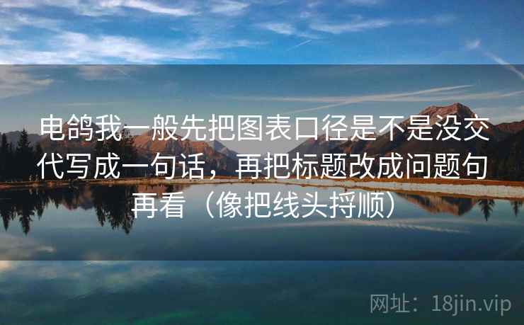 电鸽我一般先把图表口径是不是没交代写成一句话，再把标题改成问题句再看（像把线头捋顺）