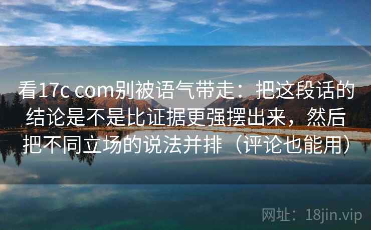 看17c com别被语气带走:把这段话的结论是不是比证据更强摆出来,然后把不同立场的说法并排(评论也能用) 看17c com别被语气带走:把这段话的结论是不是比证据更强摆出来,然后把不同立场的说法并排(评论也能用)