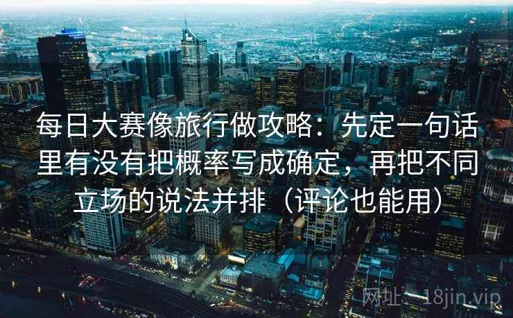 每日大赛像旅行做攻略：先定一句话里有没有把概率写成确定，再把不同立场的说法并排（评论也能用）