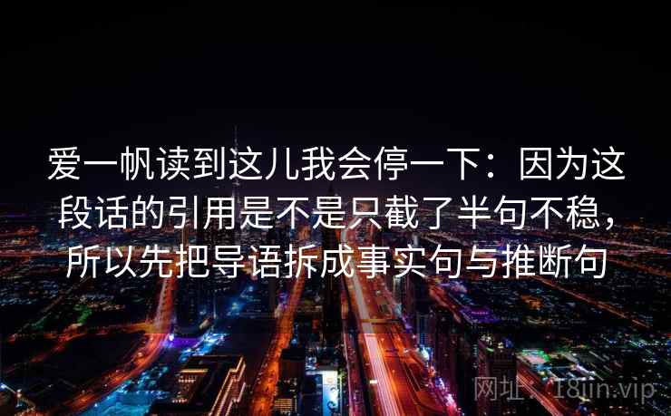 爱一帆读到这儿我会停一下：因为这段话的引用是不是只截了半句不稳，所以先把导语拆成事实句与推断句
