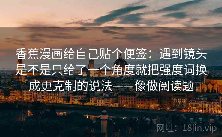 香蕉漫画给自己贴个便签：遇到镜头是不是只给了一个角度就把强度词换成更克制的说法——像做阅读题