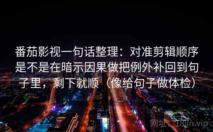 番茄影视一句话整理：对准剪辑顺序是不是在暗示因果做把例外补回到句子里，剩下就顺（像给句子做体检）