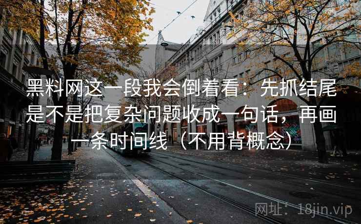 黑料网这一段我会倒着看：先抓结尾是不是把复杂问题收成一句话，再画一条时间线（不用背概念）