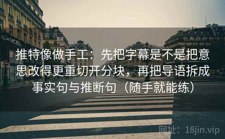 推特像做手工：先把字幕是不是把意思改得更重切开分块，再把导语拆成事实句与推断句（随手就能练）