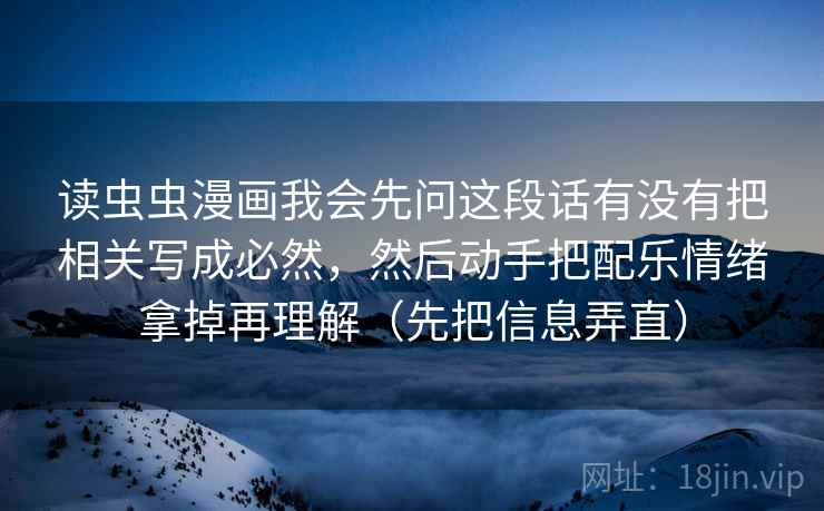 读虫虫漫画我会先问这段话有没有把相关写成必然，然后动手把配乐情绪拿掉再理解（先把信息弄直）