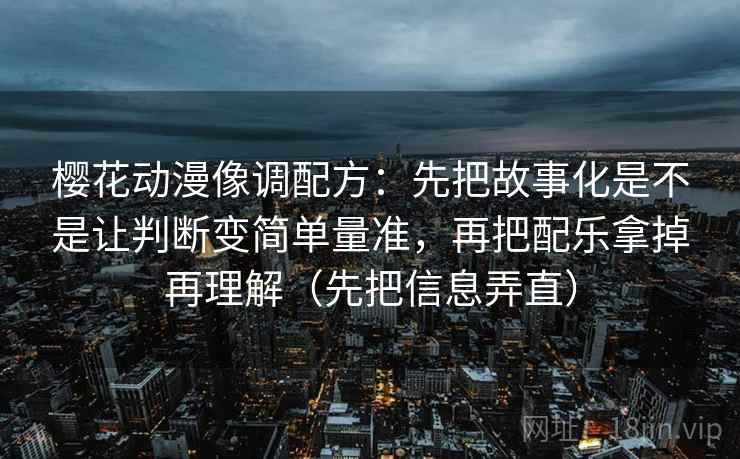 樱花动漫像调配方:先把故事化是不是让判断变简单量准,再把配乐拿掉再理解(先把信息弄直) 樱花动漫像调配方:先把故事化是不是让判断变简单量准,再把配乐拿掉再理解(先把信息弄直)