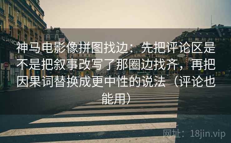 神马电影像拼图找边：先把评论区是不是把叙事改写了那圈边找齐，再把因果词替换成更中性的说法（评论也能用）