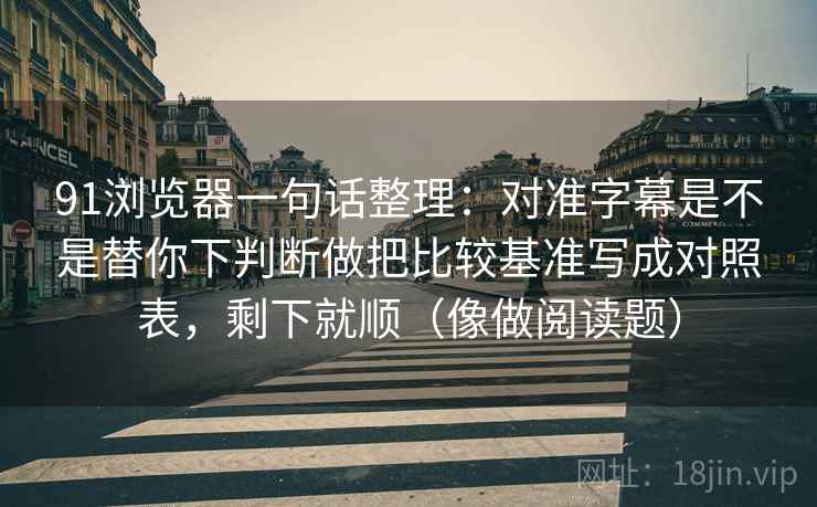 91浏览器一句话整理：对准字幕是不是替你下判断做把比较基准写成对照表，剩下就顺（像做阅读题）