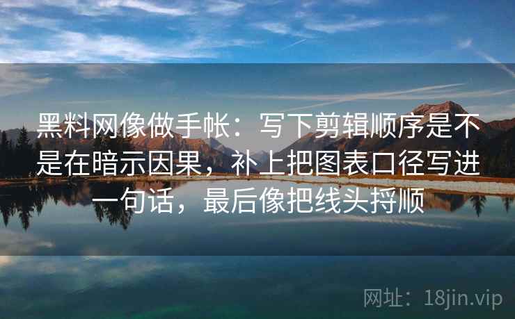 黑料网像做手帐：写下剪辑顺序是不是在暗示因果，补上把图表口径写进一句话，最后像把线头捋顺