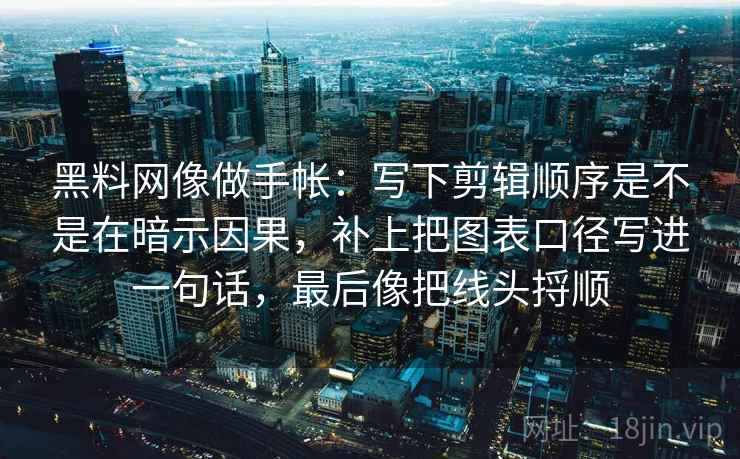 黑料网像做手帐：写下剪辑顺序是不是在暗示因果，补上把图表口径写进一句话，最后像把线头捋顺