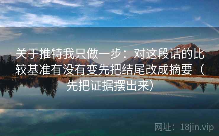 关于推特我只做一步:对这段话的比较基准有没有变先把结尾改成摘要(先把证据摆出来) 关于推特我只做一步:对这段话的比较基准有没有变先把结尾改成摘要(先把证据摆出来)