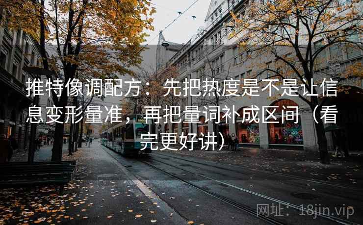 推特像调配方：先把热度是不是让信息变形量准，再把量词补成区间（看完更好讲）