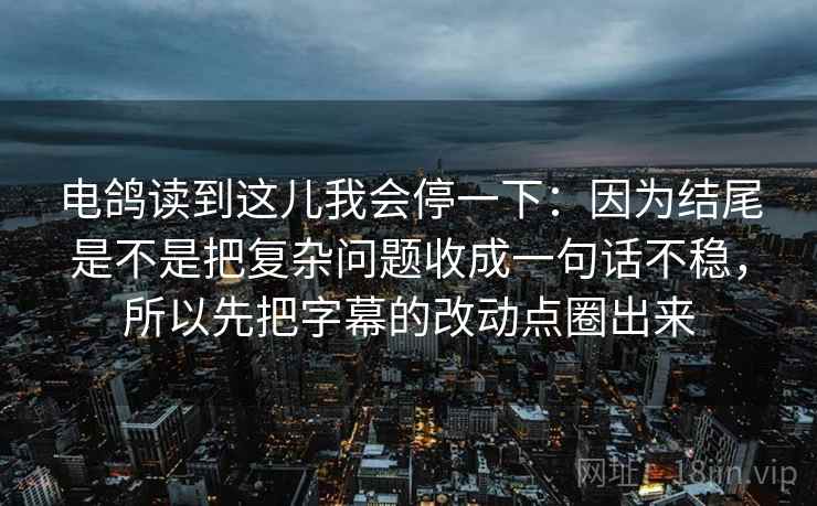 电鸽读到这儿我会停一下：因为结尾是不是把复杂问题收成一句话不稳，所以先把字幕的改动点圈出来