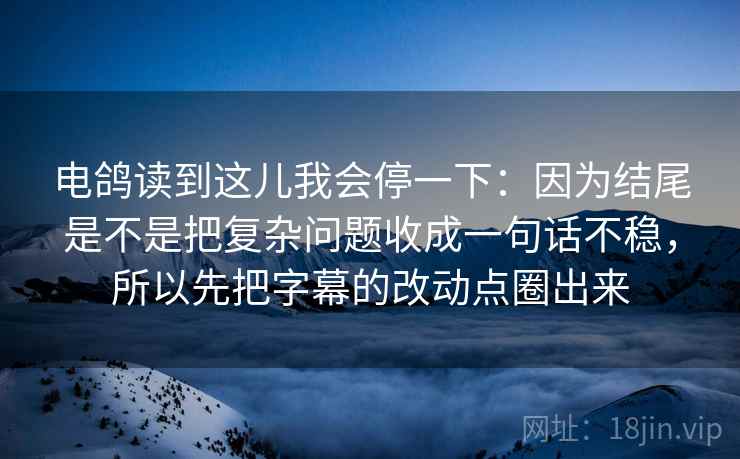 电鸽读到这儿我会停一下:因为结尾是不是把复杂问题收成一句话不稳,所以先把字幕的改动点圈出来 电鸽读到这儿我会停一下:因为结尾是不是把复杂问题收成一句话不稳,所以先把字幕的改动点圈出来