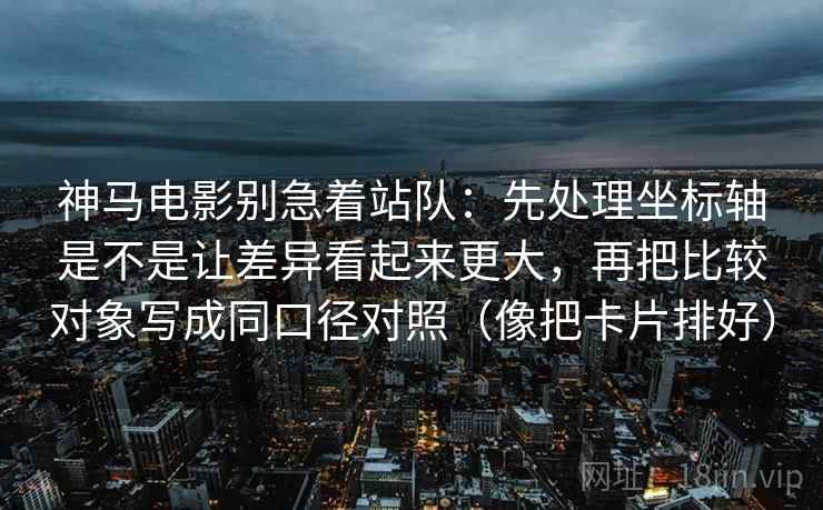 神马电影别急着站队：先处理坐标轴是不是让差异看起来更大，再把比较对象写成同口径对照（像把卡片排好）