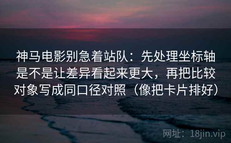 神马电影别急着站队：先处理坐标轴是不是让差异看起来更大，再把比较对象写成同口径对照（像把卡片排好）