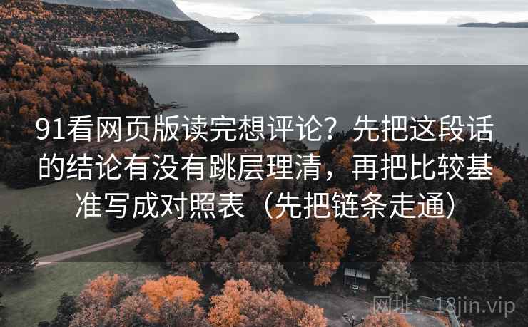91看网页版读完想评论？先把这段话的结论有没有跳层理清，再把比较基准写成对照表（先把链条走通）