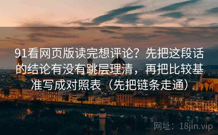 91看网页版读完想评论?先把这段话的结论有没有跳层理清,再把比较基准写成对照表(先把链条走通) 91看网页版读完想评论?先把这段话的结论有没有跳层理清,再把比较基准写成对照表(先把链条走通)