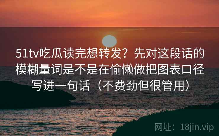51tv吃瓜读完想转发？先对这段话的模糊量词是不是在偷懒做把图表口径写进一句话（不费劲但很管用）