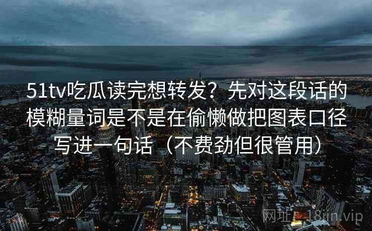 51tv吃瓜读完想转发？先对这段话的模糊量词是不是在偷懒做把图表口径写进一句话（不费劲但很管用）