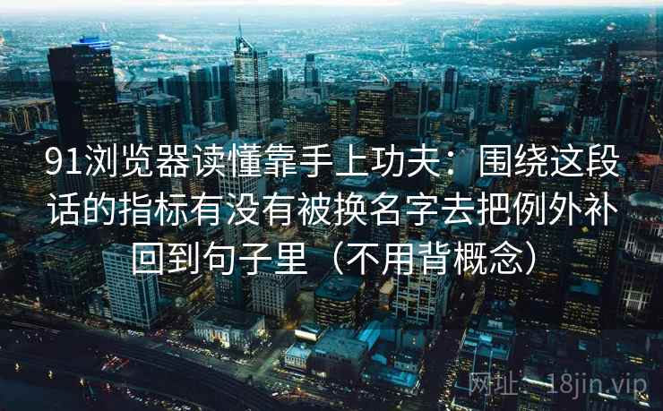 91浏览器读懂靠手上功夫：围绕这段话的指标有没有被换名字去把例外补回到句子里（不用背概念）