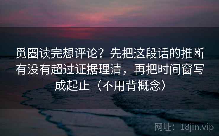 觅圈读完想评论？先把这段话的推断有没有超过证据理清，再把时间窗写成起止（不用背概念）