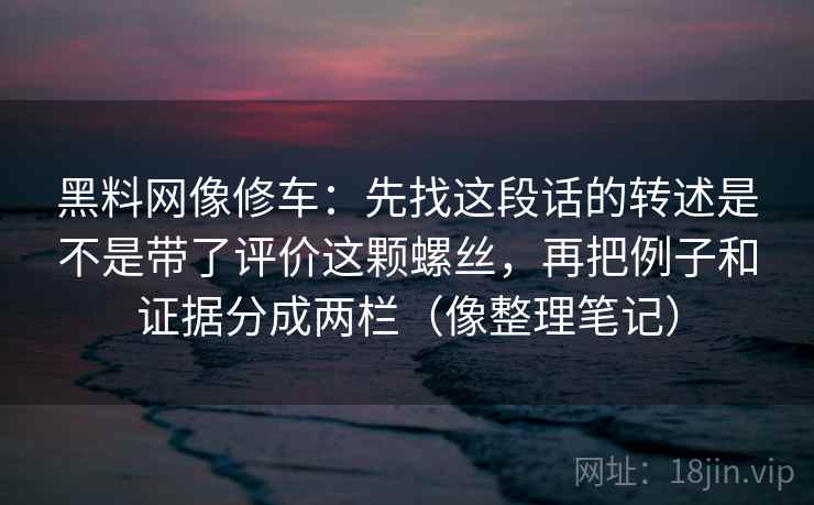 黑料网像修车:先找这段话的转述是不是带了评价这颗螺丝,再把例子和证据分成两栏(像整理笔记) 黑料网像修车:先找这段话的转述是不是带了评价这颗螺丝,再把例子和证据分成两栏(像整理笔记)