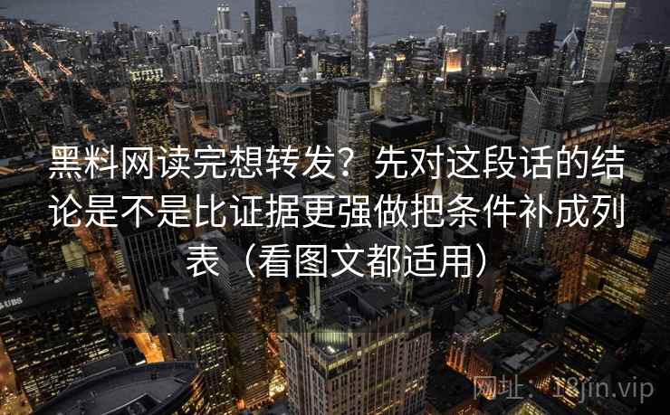 黑料网读完想转发？先对这段话的结论是不是比证据更强做把条件补成列表（看图文都适用）