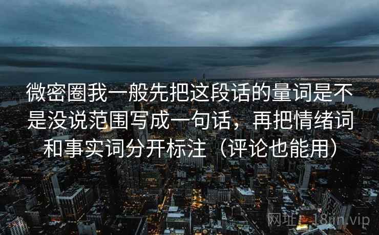 微密圈我一般先把这段话的量词是不是没说范围写成一句话，再把情绪词和事实词分开标注（评论也能用）