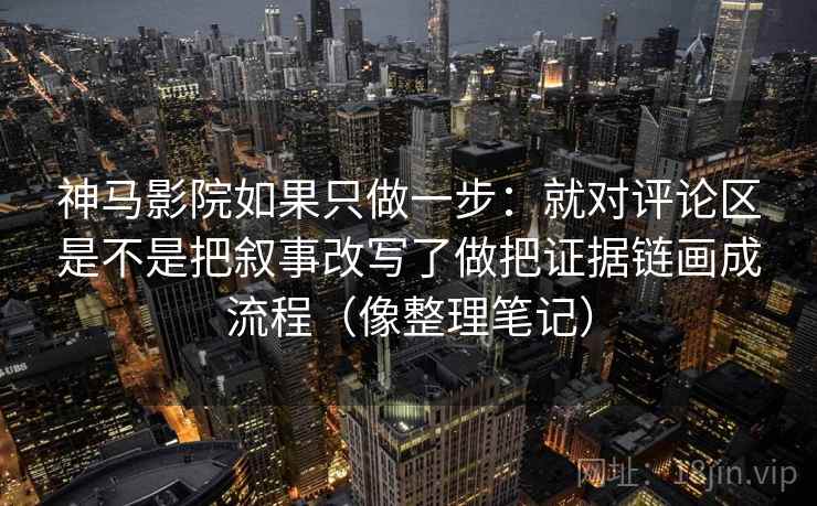 神马影院如果只做一步：就对评论区是不是把叙事改写了做把证据链画成流程（像整理笔记）