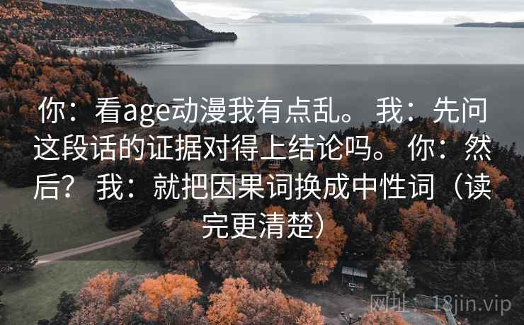 你：看age动漫我有点乱。 我：先问这段话的证据对得上结论吗。 你：然后？ 我：就把因果词换成中性词（读完更清楚）