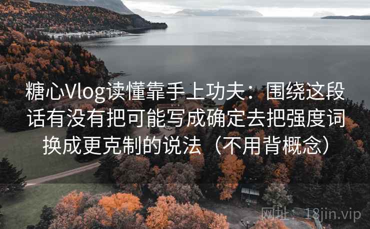 糖心Vlog读懂靠手上功夫：围绕这段话有没有把可能写成确定去把强度词换成更克制的说法（不用背概念）