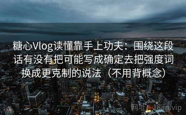 糖心Vlog读懂靠手上功夫：围绕这段话有没有把可能写成确定去把强度词换成更克制的说法（不用背概念）