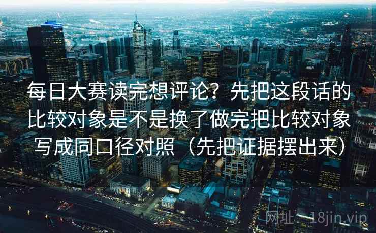 每日大赛读完想评论？先把这段话的比较对象是不是换了做完把比较对象写成同口径对照（先把证据摆出来）