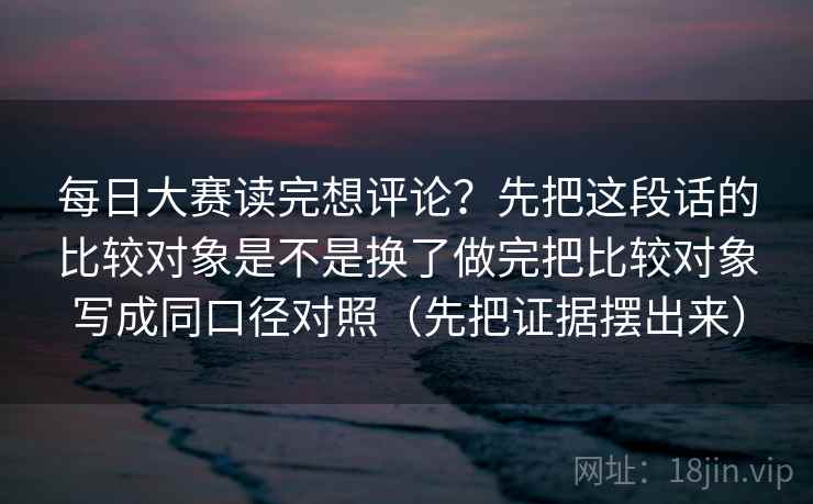 每日大赛读完想评论?先把这段话的比较对象是不是换了做完把比较对象写成同口径对照(先把证据摆出来) 每日大赛读完想评论?先把这段话的比较对象是不是换了做完把比较对象写成同口径对照(先把证据摆出来)