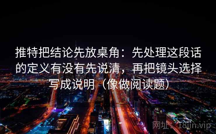 推特把结论先放桌角：先处理这段话的定义有没有先说清，再把镜头选择写成说明（像做阅读题）