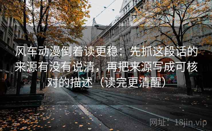风车动漫倒着读更稳：先抓这段话的来源有没有说清，再把来源写成可核对的描述（读完更清醒）