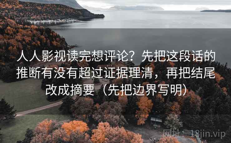 人人影视读完想评论？先把这段话的推断有没有超过证据理清，再把结尾改成摘要（先把边界写明）