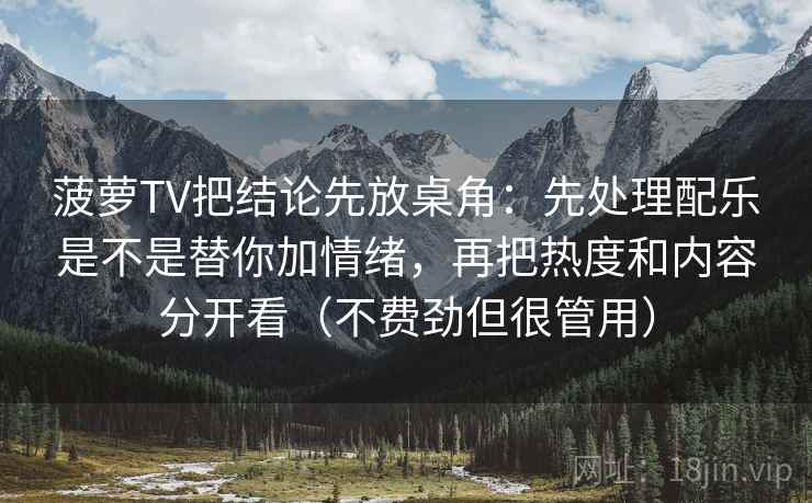 菠萝TV把结论先放桌角：先处理配乐是不是替你加情绪，再把热度和内容分开看（不费劲但很管用）