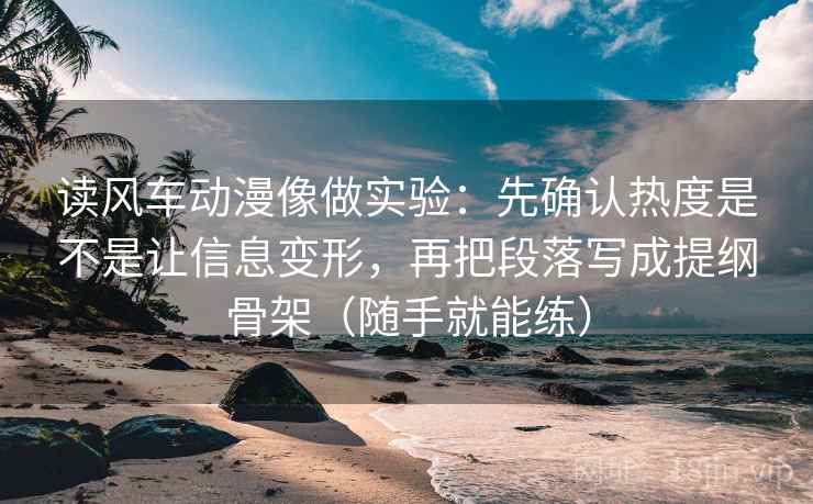 读风车动漫像做实验：先确认热度是不是让信息变形，再把段落写成提纲骨架（随手就能练）