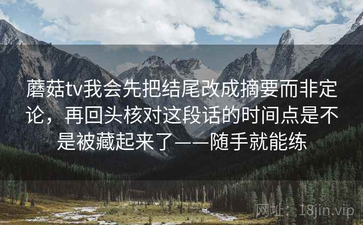 蘑菇tv我会先把结尾改成摘要而非定论，再回头核对这段话的时间点是不是被藏起来了——随手就能练