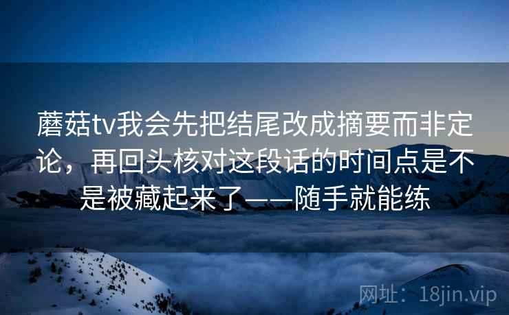 蘑菇tv我会先把结尾改成摘要而非定论，再回头核对这段话的时间点是不是被藏起来了——随手就能练