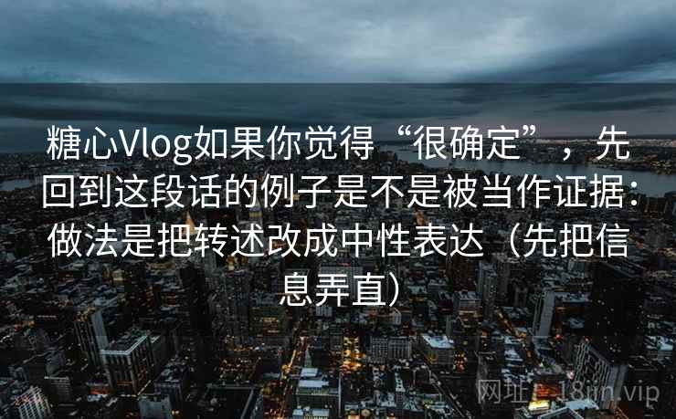 糖心Vlog如果你觉得“很确定”，先回到这段话的例子是不是被当作证据：做法是把转述改成中性表达（先把信息弄直）