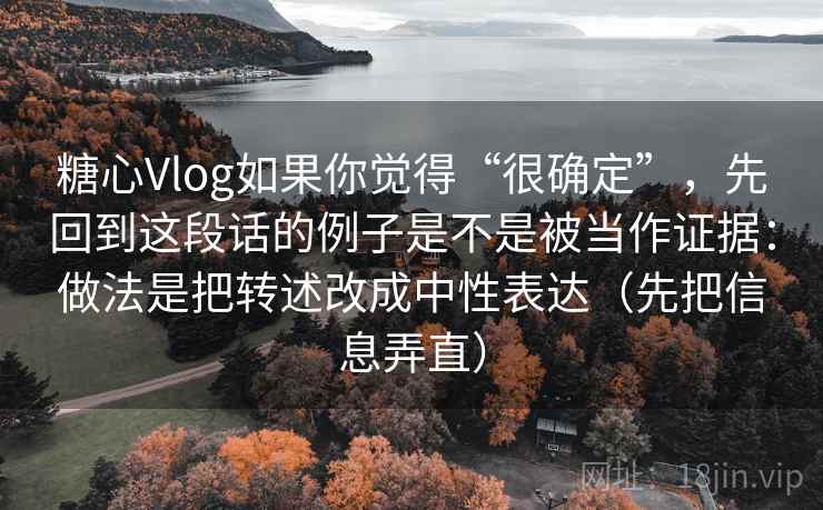 糖心Vlog如果你觉得“很确定”，先回到这段话的例子是不是被当作证据：做法是把转述改成中性表达（先把信息弄直）