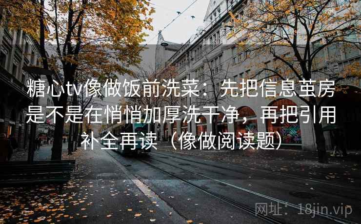 糖心tv像做饭前洗菜：先把信息茧房是不是在悄悄加厚洗干净，再把引用补全再读（像做阅读题）